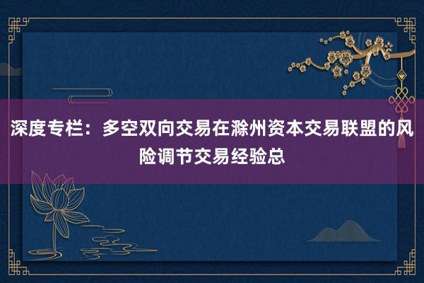 深度专栏：多空双向交易在滁州资本交易联盟的风险调节交易经验总