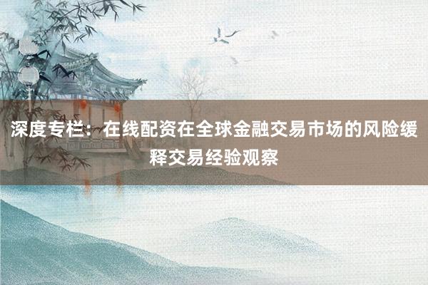 深度专栏：在线配资在全球金融交易市场的风险缓释交易经验观察