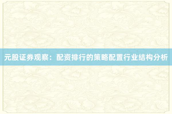 元股证券观察：配资排行的策略配置行业结构分析