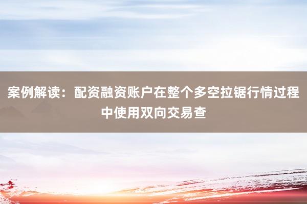 案例解读：配资融资账户在整个多空拉锯行情过程中使用双向交易查