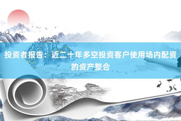 投资者报告：近二十年多空投资客户使用场内配资的资产整合