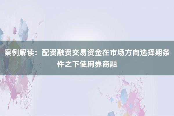 案例解读：配资融资交易资金在市场方向选择期条件之下使用券商融