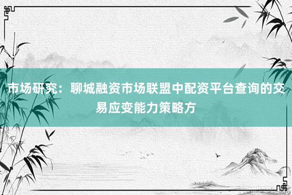 市场研究：聊城融资市场联盟中配资平台查询的交易应变能力策略方