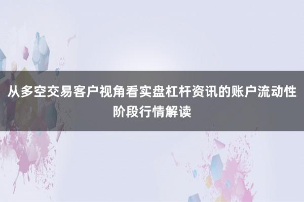 从多空交易客户视角看实盘杠杆资讯的账户流动性阶段行情解读