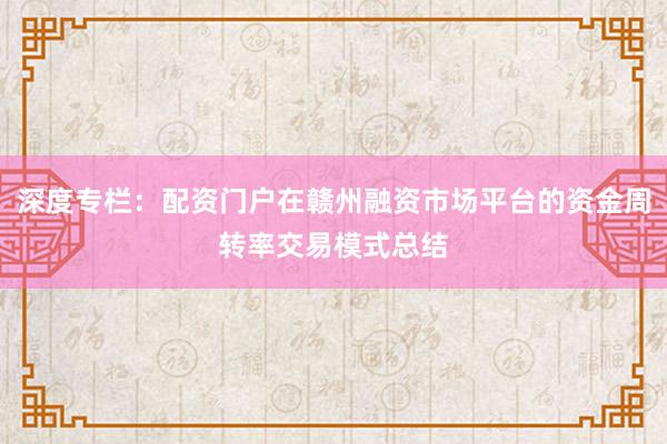 深度专栏：配资门户在赣州融资市场平台的资金周转率交易模式总结