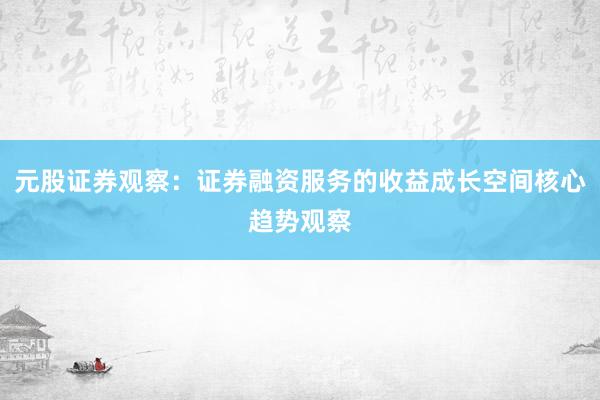 元股证券观察：证券融资服务的收益成长空间核心趋势观察