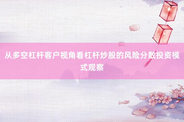 从多空杠杆客户视角看杠杆炒股的风险分散投资模式观察