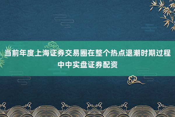 当前年度上海证券交易圈在整个热点退潮时期过程中中实盘证券配资