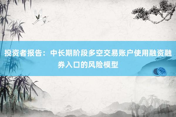 投资者报告：中长期阶段多空交易账户使用融资融券入口的风险模型