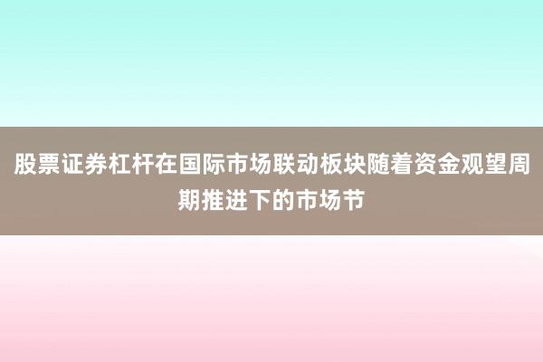 股票证券杠杆在国际市场联动板块随着资金观望周期推进下的市场节
