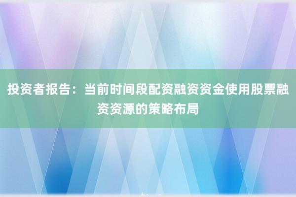 投资者报告：当前时间段配资融资资金使用股票融资资源的策略布局