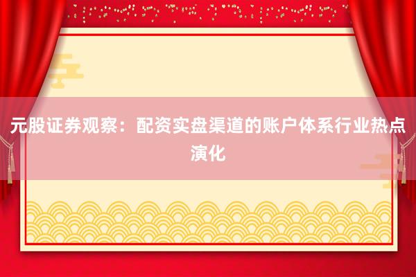 元股证券观察：配资实盘渠道的账户体系行业热点演化