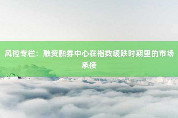 风控专栏：融资融券中心在指数缓跌时期里的市场承接