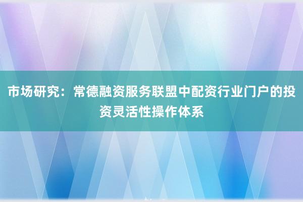 市场研究：常德融资服务联盟中配资行业门户的投资灵活性操作体系