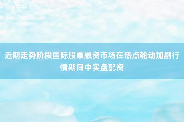 近期走势阶段国际股票融资市场在热点轮动加剧行情期间中实盘配资