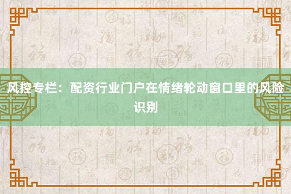 风控专栏：配资行业门户在情绪轮动窗口里的风险识别