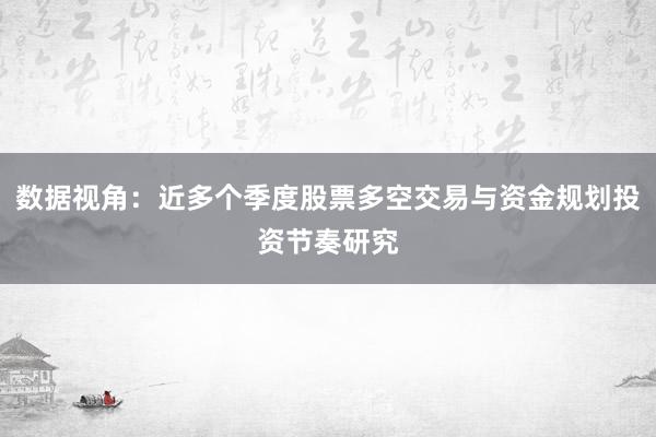 数据视角：近多个季度股票多空交易与资金规划投资节奏研究