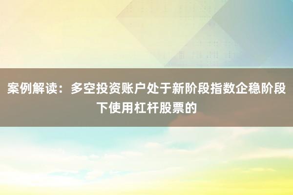 案例解读：多空投资账户处于新阶段指数企稳阶段下使用杠杆股票的