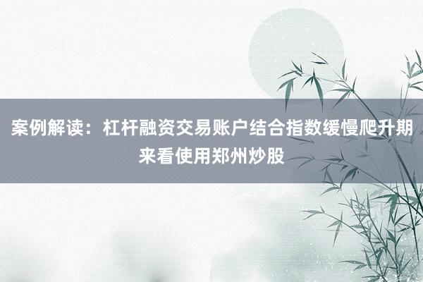 案例解读：杠杆融资交易账户结合指数缓慢爬升期来看使用郑州炒股