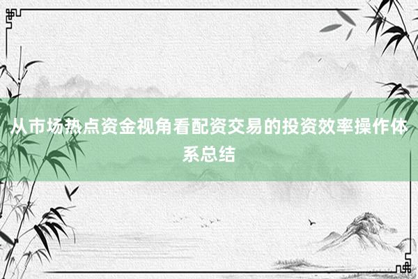 从市场热点资金视角看配资交易的投资效率操作体系总结
