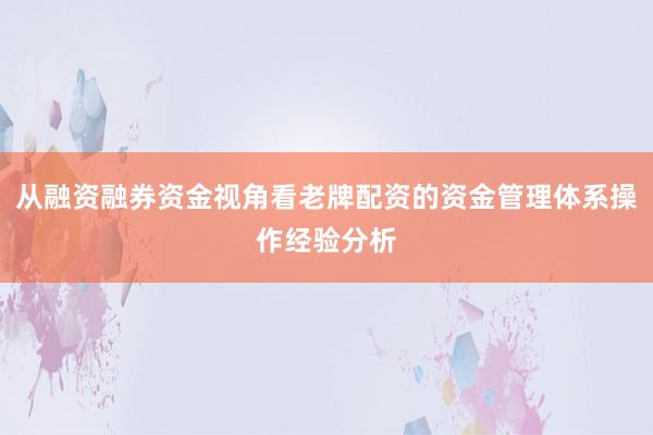 从融资融券资金视角看老牌配资的资金管理体系操作经验分析