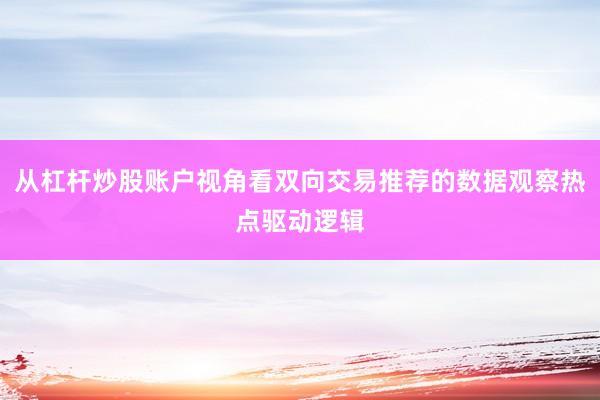 从杠杆炒股账户视角看双向交易推荐的数据观察热点驱动逻辑