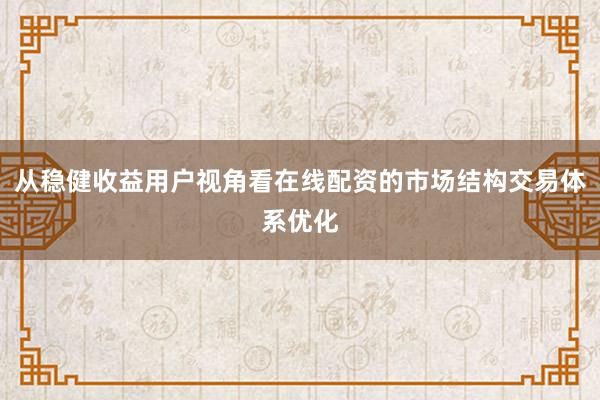 从稳健收益用户视角看在线配资的市场结构交易体系优化
