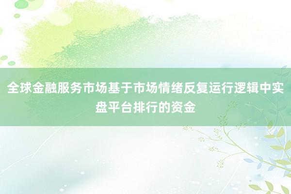 全球金融服务市场基于市场情绪反复运行逻辑中实盘平台排行的资金