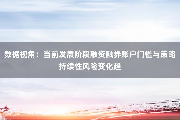 数据视角：当前发展阶段融资融券账户门槛与策略持续性风险变化趋