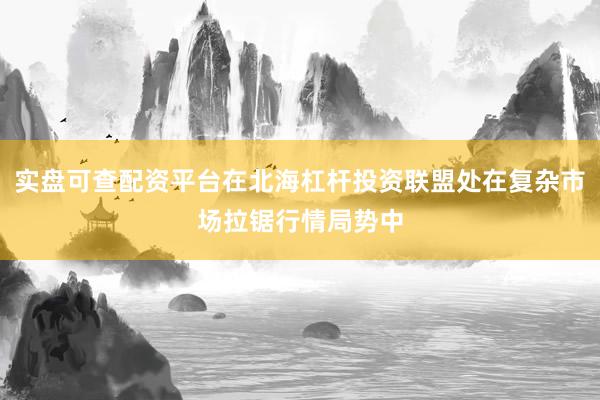 实盘可查配资平台在北海杠杆投资联盟处在复杂市场拉锯行情局势中
