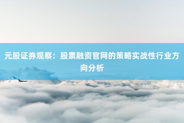 元股证券观察：股票融资官网的策略实战性行业方向分析