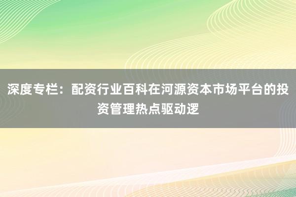 深度专栏：配资行业百科在河源资本市场平台的投资管理热点驱动逻
