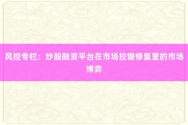风控专栏：炒股融资平台在市场拉锯修复里的市场博弈