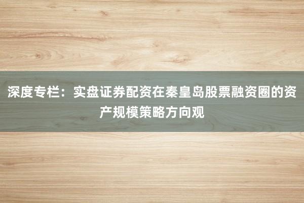 深度专栏：实盘证券配资在秦皇岛股票融资圈的资产规模策略方向观