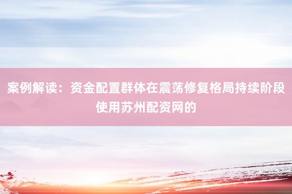 案例解读：资金配置群体在震荡修复格局持续阶段使用苏州配资网的