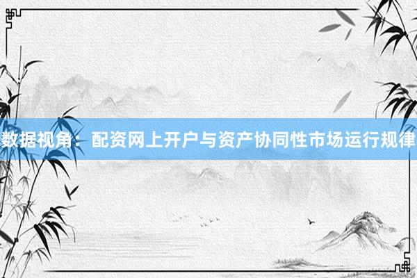 数据视角：配资网上开户与资产协同性市场运行规律