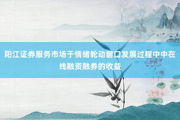 阳江证券服务市场于情绪轮动窗口发展过程中中在线融资融券的收益