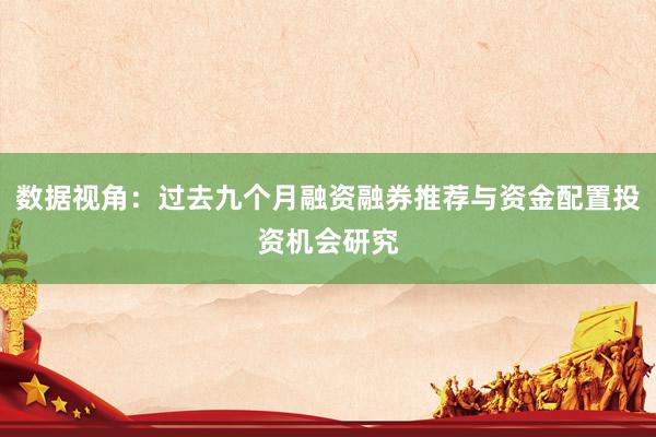 数据视角：过去九个月融资融券推荐与资金配置投资机会研究