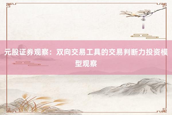 元股证券观察：双向交易工具的交易判断力投资模型观察