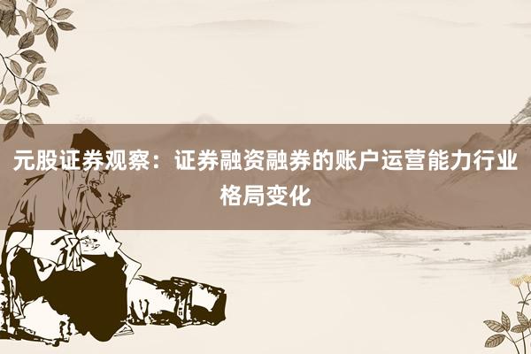 元股证券观察：证券融资融券的账户运营能力行业格局变化