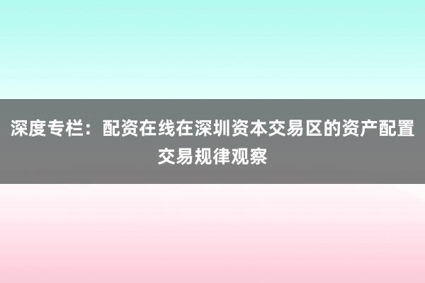 深度专栏：配资在线在深圳资本交易区的资产配置交易规律观察