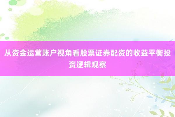 从资金运营账户视角看股票证券配资的收益平衡投资逻辑观察