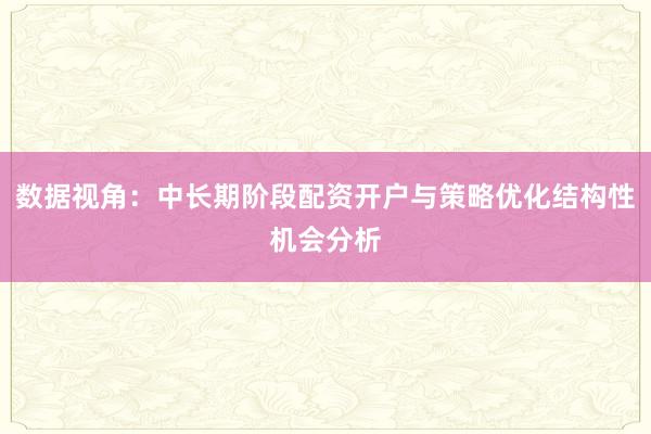 数据视角：中长期阶段配资开户与策略优化结构性机会分析