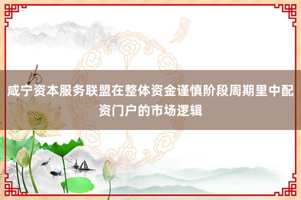 咸宁资本服务联盟在整体资金谨慎阶段周期里中配资门户的市场逻辑