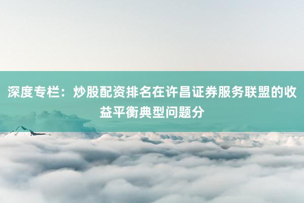 深度专栏：炒股配资排名在许昌证券服务联盟的收益平衡典型问题分