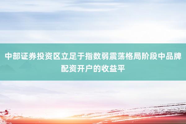中部证券投资区立足于指数弱震荡格局阶段中品牌配资开户的收益平