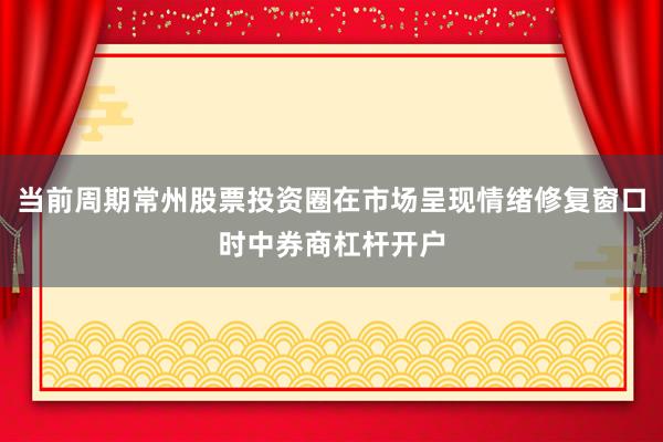 当前周期常州股票投资圈在市场呈现情绪修复窗口时中券商杠杆开户