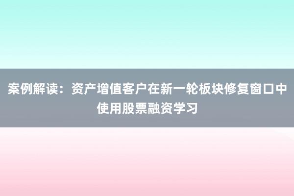 案例解读：资产增值客户在新一轮板块修复窗口中使用股票融资学习
