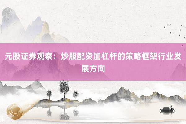 元股证券观察：炒股配资加杠杆的策略框架行业发展方向
