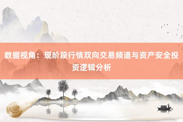数据视角：现阶段行情双向交易频道与资产安全投资逻辑分析